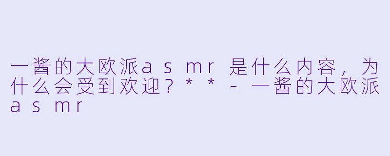 一酱的大欧派asmr是什么内容,为什么会受到欢迎?**