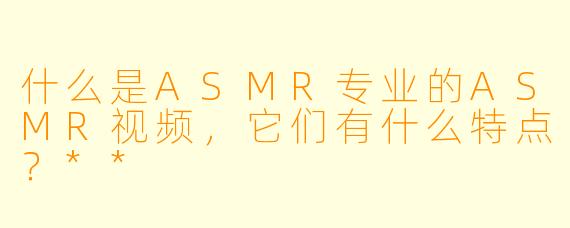 什么是ASMR专业的ASMR视频,它们有什么特点?**