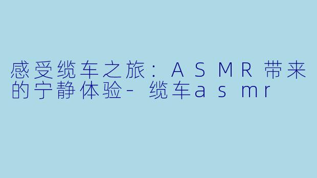 感受缆车之旅：ASMR带来的宁静体验-缆车asmr