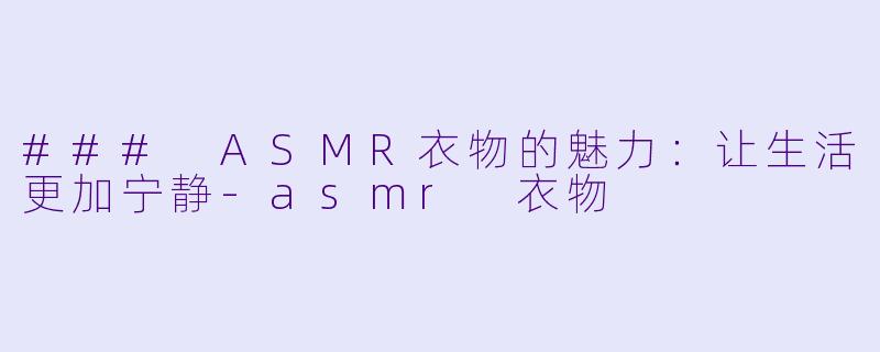 ### ASMR衣物的魅力：让生活更加宁静-asmr 衣物