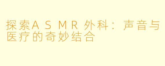 探索ASMR外科:声音与医疗的奇妙结合