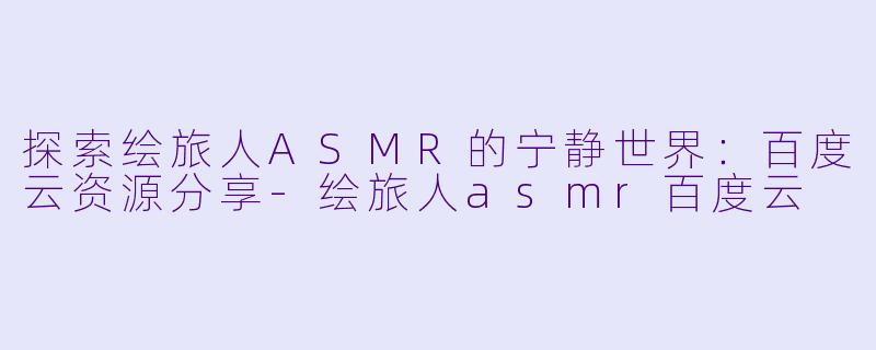探索绘旅人ASMR的宁静世界:百度云资源分享