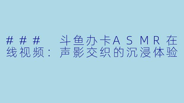 ### 斗鱼办卡ASMR在线视频：声影交织的沉浸体验