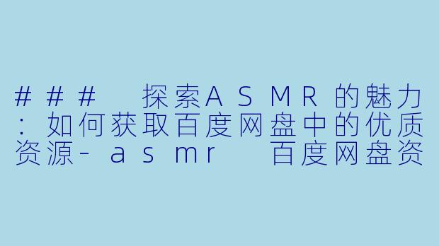 ### 探索ASMR的魅力：如何获取百度网盘中的优质资源-asmr 百度网盘资源