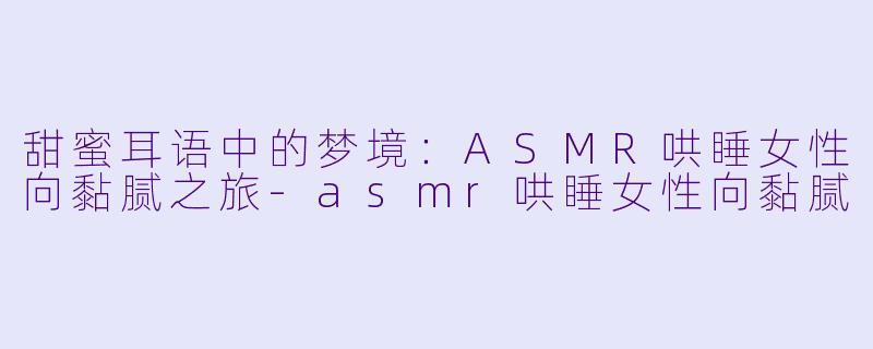 甜蜜耳语中的梦境：ASMR哄睡女性向黏腻之旅-asmr哄睡女性向黏腻