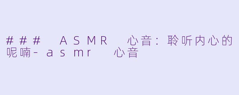 ### ASMR 心音：聆听内心的呢喃-asmr 心音