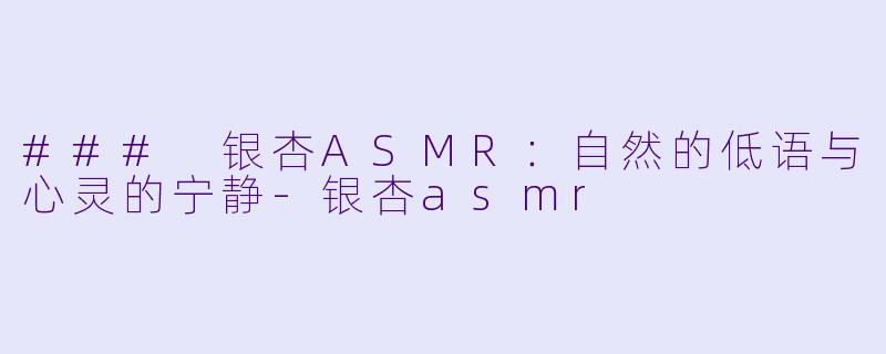 ### 银杏ASMR：自然的低语与心灵的宁静-银杏asmr