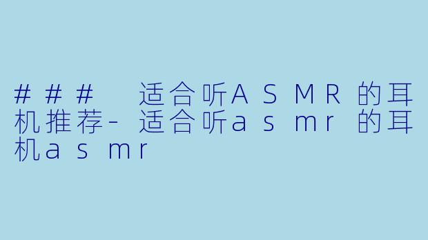 ### 适合听ASMR的耳机推荐-适合听asmr的耳机asmr