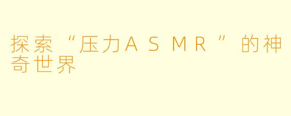 探索“压力ASMR”的神奇世界
