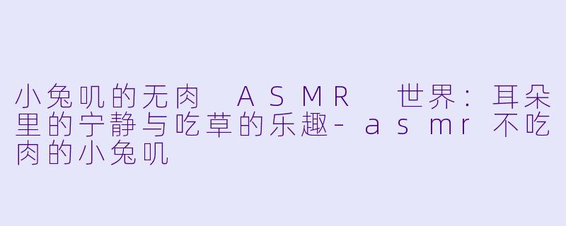 小兔叽的无肉 ASMR 世界：耳朵里的宁静与吃草的乐趣-asmr不吃肉的小兔叽