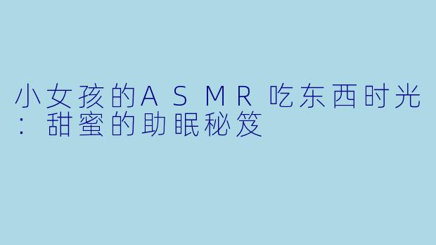小女孩的ASMR吃东西时光：甜蜜的助眠秘笈