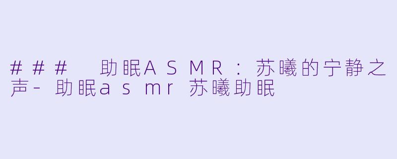 ### 助眠ASMR：苏曦的宁静之声-助眠asmr苏曦助眠