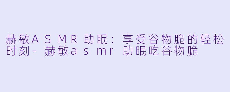 赫敏ASMR助眠：享受谷物脆的轻松时刻-赫敏asmr助眠吃谷物脆