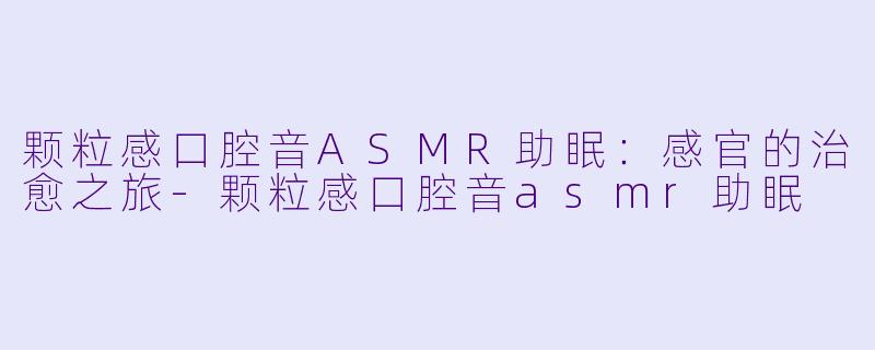 颗粒感口腔音ASMR助眠:感官的治愈之旅