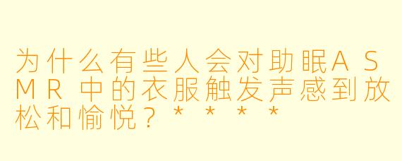 为什么有些人会对助眠ASMR中的衣服触发声感到放松和愉悦?****
