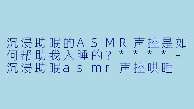 沉浸助眠的ASMR声控是如何帮助我入睡的?****
