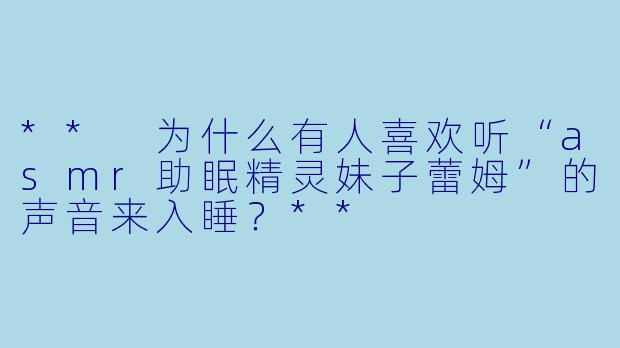 ** 为什么有人喜欢听“asmr助眠精灵妹子蕾姆”的声音来入睡?**
