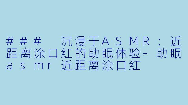 ### 沉浸于ASMR：近距离涂口红的助眠体验-助眠asmr近距离涂口红