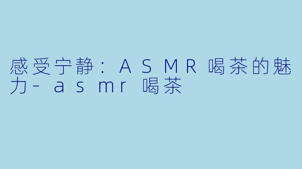 感受宁静：ASMR喝茶的魅力-asmr喝茶