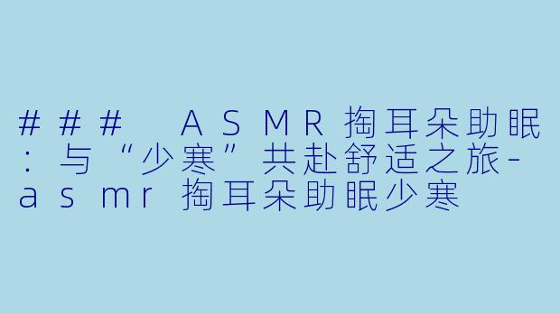 ### ASMR掏耳朵助眠：与“少寒”共赴舒适之旅-asmr掏耳朵助眠少寒