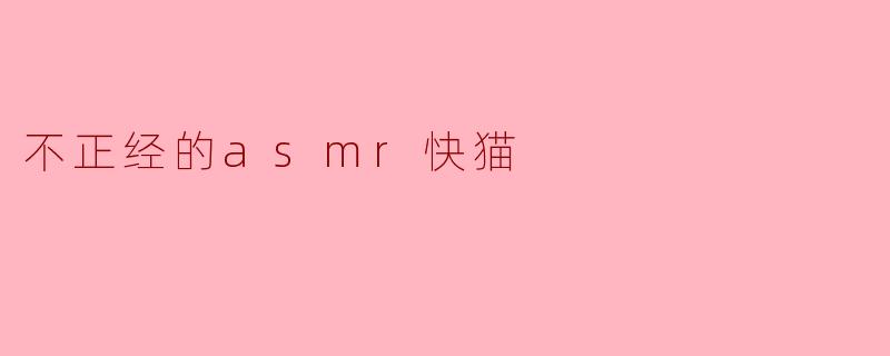 ### 不正经的ASMR快猫：轻松时刻的另类选择