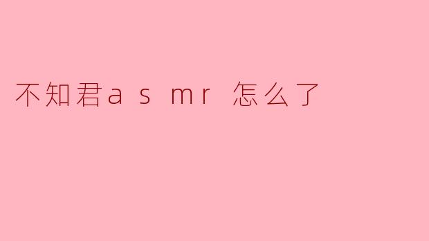 不知君asmr怎么了