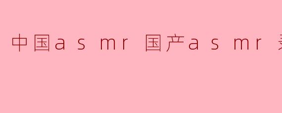 中国asmr国产asmr录播