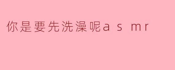 你是要先洗澡呢asmr