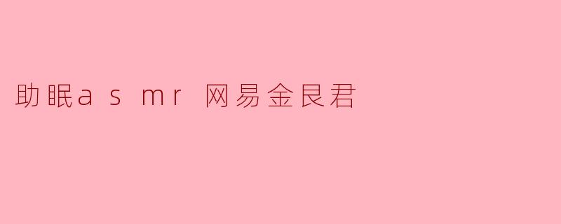 探索助眠ASMR的魅力:网易金艮君的神秘之声