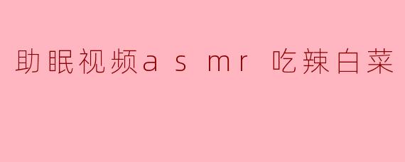 助眠视频:辣白菜ASMR的舒缓魅力