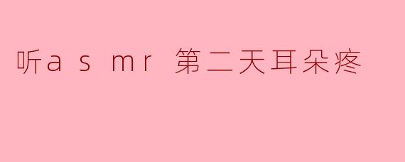 为什么我听ASMR第二天耳朵会疼？****