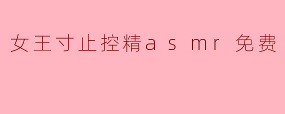 女王寸止控精asmr是什么内容?可以在哪里找到免费资源?