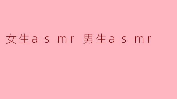 ### 女生ASMR与男生ASMR的迷人世界