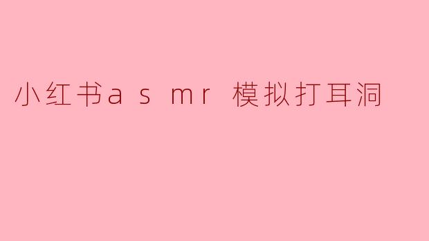 小红书上的ASMR模拟打耳洞视频有什么特点,为什么那么受欢迎?****