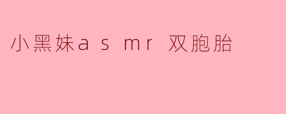 小黑妹asmr双胞胎的内容主要是什么,为什么那么受欢迎?