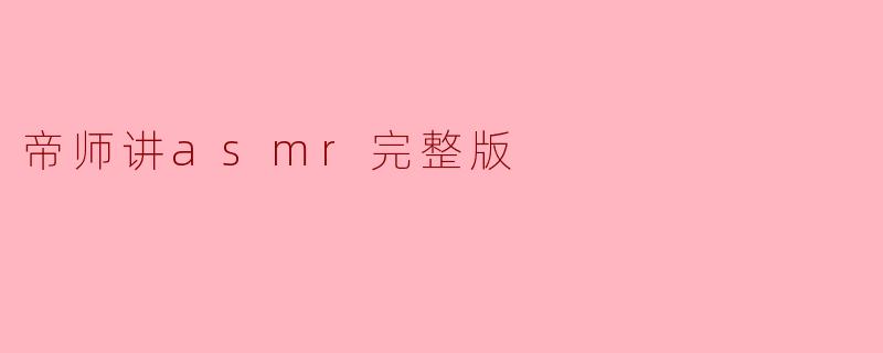 帝师讲ASMR的完整版内容是什么,能否简单介绍一下ASMR的概念和影响?**