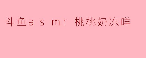 斗鱼的ASMR主播桃桃奶冻咩有什么特别之处?