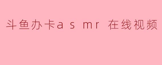 斗鱼办卡asmr在线视频