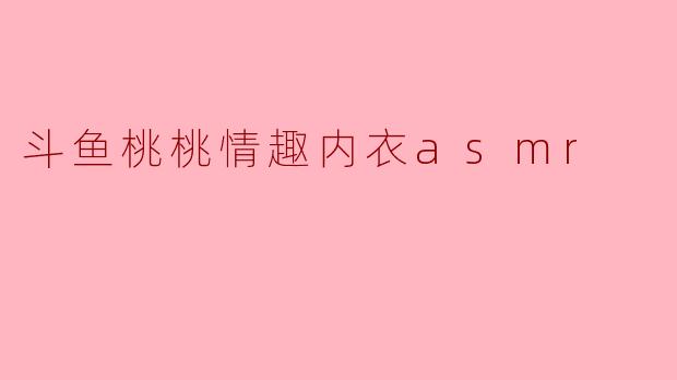斗鱼桃桃情趣内衣asmr
