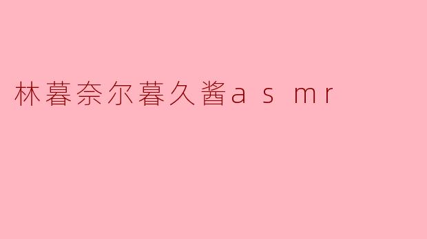 林暮奈尔暮久酱asmr