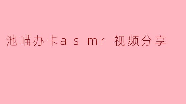 感受宁静的猫咪世界——池喵办卡ASMR视频分享