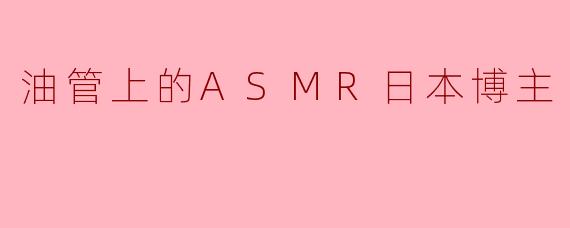 为什么越来越多的人开始关注油管上的ASMR日本博主?****