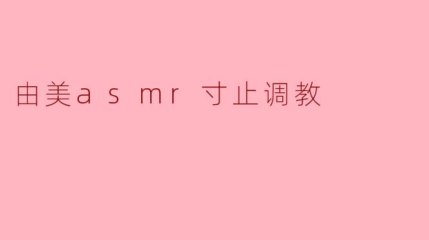 什么是由美ASMR寸止调教,如何在这个过程中体验放松?