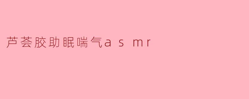 芦荟胶对助眠和喘气的ASMR效果有帮助吗?**
