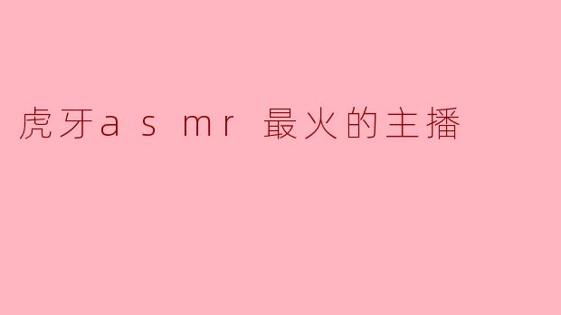 虎牙上最火的ASMR主播是谁？****