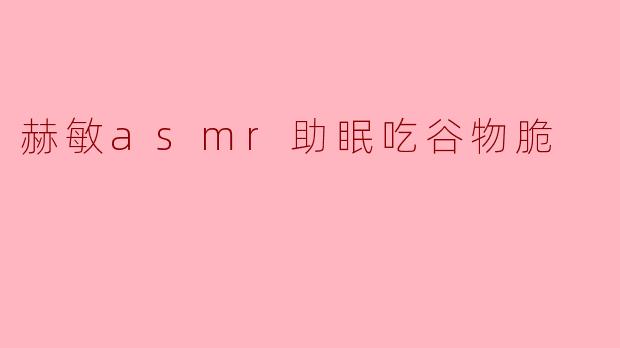 赫敏ASMR助眠:享受谷物脆的轻松时刻