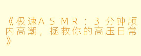 《极速ASMR:3分钟颅内高潮,拯救你的高压日常》