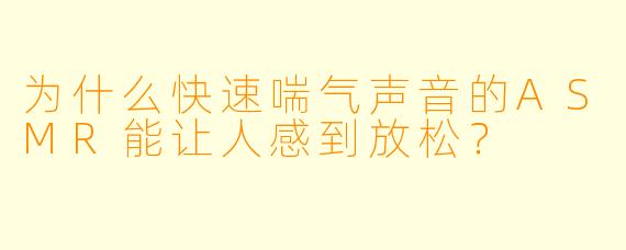 为什么快速喘气声音的ASMR能让人感到放松?