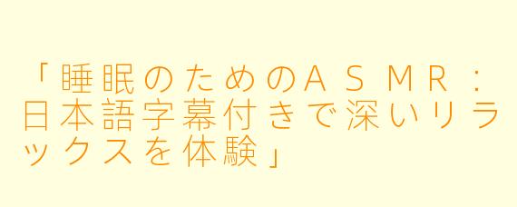 「睡眠のためのASMR：日本語字幕付きで深いリラックスを体験」