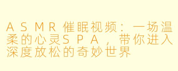 ASMR催眠视频：一场温柔的心灵SPA，带你进入深度放松的奇妙世界